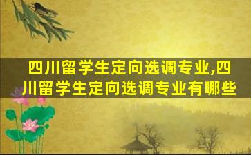 四川留学生定向选调专业,四川留学生定向选调专业有哪些