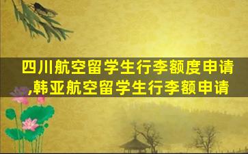 四川航空留学生行李额度申请,韩亚航空留学生行李额申请