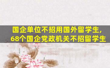 国企单位不招用国外留学生,68个国企党政机关不招留学生