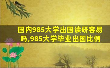 国内985大学出国读研容易吗,985大学毕业出国比例