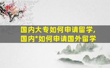 国内大专如何申请留学,国内*
如何申请国外留学