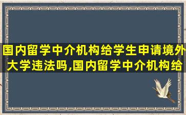 国内留学中介机构给学生申请境外大学违法吗,国内留学中介机构给学生申请境外大学违法吗知乎