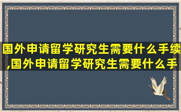 国外申请留学研究生需要什么手续,国外申请留学研究生需要什么手续和*