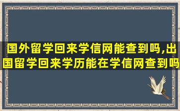 国外留学回来学信网能查到吗,出国留学回来学历能在学信网查到吗