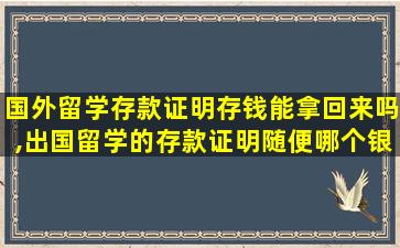 国外留学存款证明存钱能拿回来吗,出国留学的存款证明随便哪个银行都可以吗