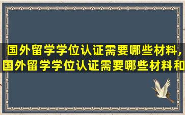 国外留学学位认证需要哪些材料,国外留学学位认证需要哪些材料和手续