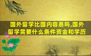 国外留学比国内容易吗,国外留学需要什么条件资金和学历