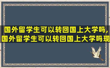 国外留学生可以转回国上大学吗,国外留学生可以转回国上大学吗现在