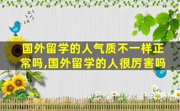 国外留学的人气质不一样正常吗,国外留学的人很厉害吗