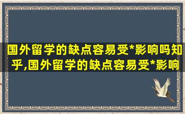 国外留学的缺点容易受*
影响吗知乎,国外留学的缺点容易受*
影响吗英语