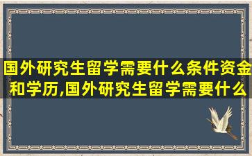 国外研究生留学需要什么条件资金和学历,国外研究生留学需要什么条件资金和学历证明