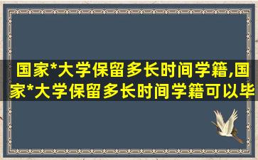 国家*
大学保留多长时间学籍,国家*
大学保留多长时间学籍可以毕业