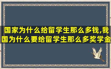 国家为什么给留学生那么多钱,我国为什么要给留学生那么多奖学金