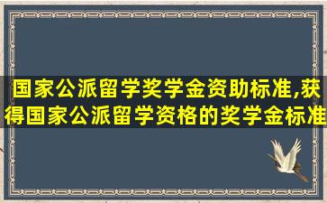 国家公派留学奖学金资助标准,获得国家公派留学资格的奖学金标准