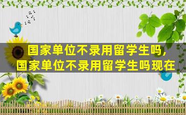 国家单位不录用留学生吗,国家单位不录用留学生吗现在