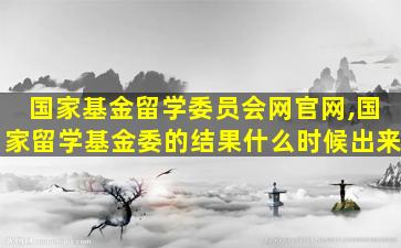 国家基金留学委员会网官网,国家留学基金委的结果什么时候出来