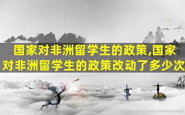 国家对非洲留学生的政策,国家对非洲留学生的政策改动了多少次