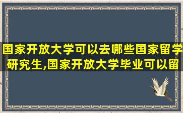 国家开放大学可以去哪些国家留学研究生,国家开放大学毕业可以留学吗