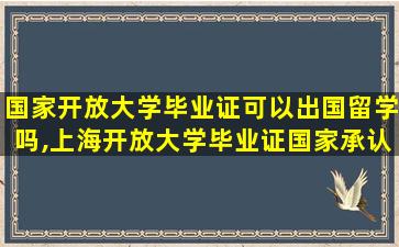 国家开放大学毕业证可以出国留学吗,上海开放大学毕业证国家承认吗