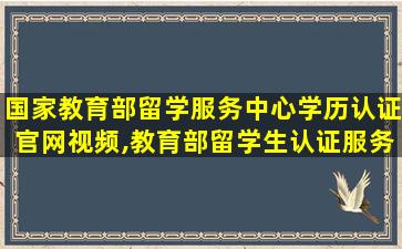 国家教育部留学服务中心学历认证官网视频,教育部留学生认证服务中心官网