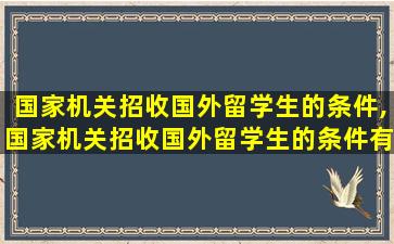 国家机关招收国外留学生的条件,国家机关招收国外留学生的条件有哪些