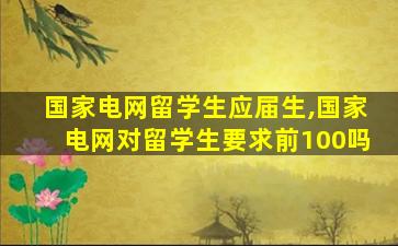 国家电网留学生应届生,国家电网对留学生要求前100吗