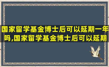 国家留学基金博士后可以延期一年吗,国家留学基金博士后可以延期一年吗知乎