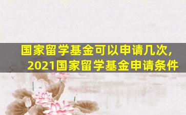 国家留学基金可以申请几次,2021国家留学基金申请条件