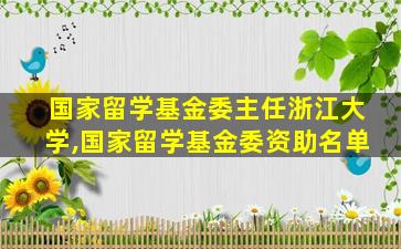 国家留学基金委主任浙江大学,国家留学基金委资助名单