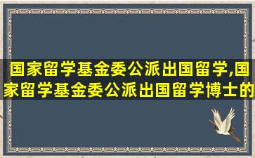 国家留学基金委公派出国留学,国家留学基金委公派出国留学博士的推荐的单位