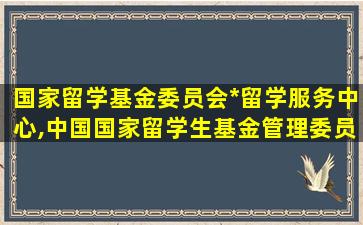 国家留学基金委员会*
留学服务中心,中国国家留学生基金管理委员会