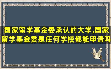 国家留学基金委承认的大学,国家留学基金委是任何学校都能申请吗