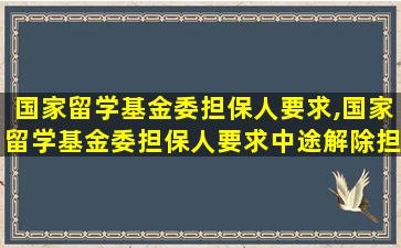 国家留学基金委担保人要求,国家留学基金委担保人要求中途解除担保需要什么手续