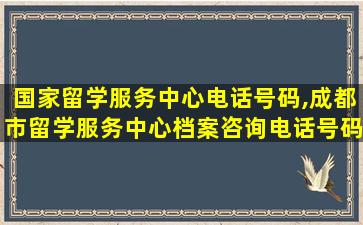 国家留学服务中心电话号码,成都市留学服务中心档案咨询电话号码