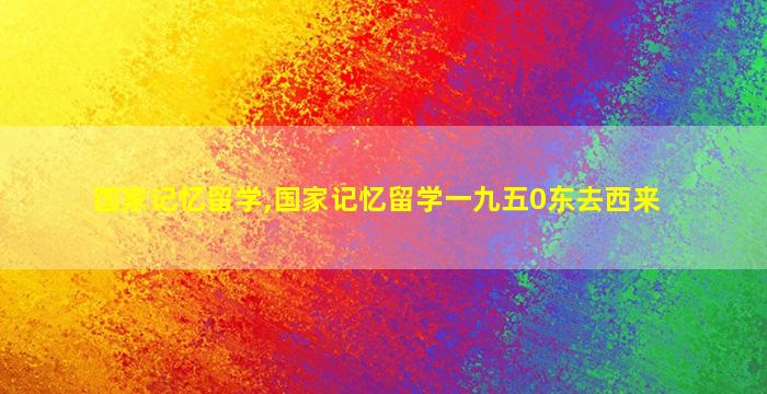 国家记忆留学,国家记忆留学一九五0东去西来