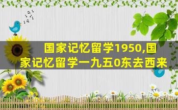 国家记忆留学1950,国家记忆留学一九五0东去西来