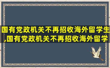 国有党政机关不再招收海外留学生,国有党政机关不再招收海外留学生的单位