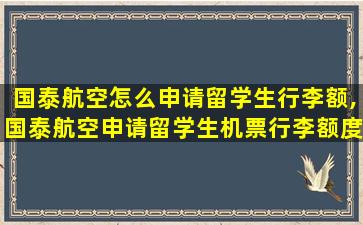 国泰航空怎么申请留学生行李额,国泰航空申请留学生机票行李额度