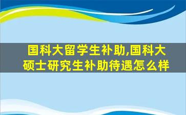 国科大留学生补助,国科大硕士研究生补助待遇怎么样