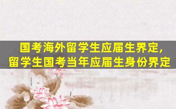 国考海外留学生应届生界定,留学生国考当年应届生身份界定