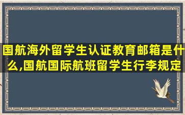 国航海外留学生认证教育邮箱是什么,国航国际航班留学生行李规定