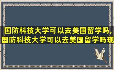 国防科技大学可以去美国留学吗,国防科技大学可以去美国留学吗现在