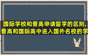 国际学校和普高申请留学的区别,普高和国际高中进入国外名校的学生哪个成绩更好