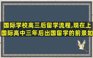 国际学校高三后留学流程,现在上国际高中三年后出国留学的前景如何