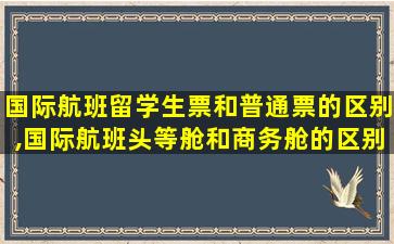 国际航班留学生票和普通票的区别,国际航班头等舱和商务舱的区别