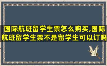 国际航班留学生票怎么购买,国际航班留学生票不是留学生可以订吗