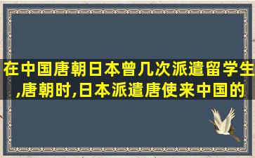 在中国唐朝日本曾几次派遣留学生,唐朝时,日本派遣唐使来中国的主要目的是