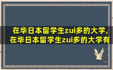 在华日本留学生zui
多的大学,在华日本留学生zui
多的大学有哪些