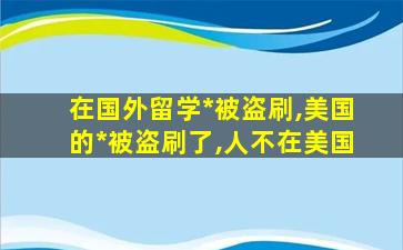 在国外留学*
被盗刷,美国的*
被盗刷了,人不在美国