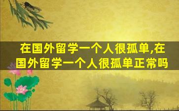 在国外留学一个人很孤单,在国外留学一个人很孤单正常吗